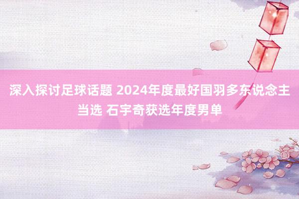 深入探讨足球话题 2024年度最好国羽多东说念主当选 石宇奇获选年度男单