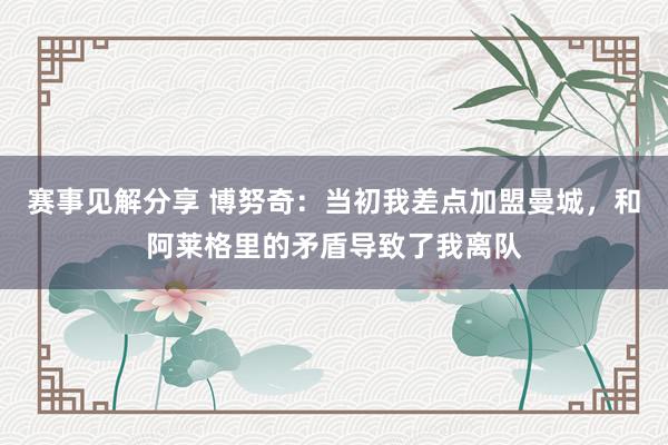 赛事见解分享 博努奇：当初我差点加盟曼城，和阿莱格里的矛盾导致了我离队