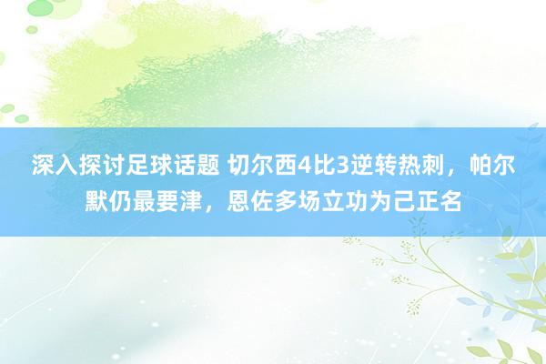 深入探讨足球话题 切尔西4比3逆转热刺，帕尔默仍最要津，恩佐多场立功为己正名