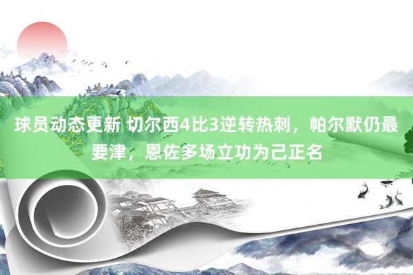 球员动态更新 切尔西4比3逆转热刺，帕尔默仍最要津，恩佐多场立功为己正名