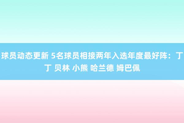 球员动态更新 5名球员相接两年入选年度最好阵：丁丁 贝林 小熊 哈兰德 姆巴佩