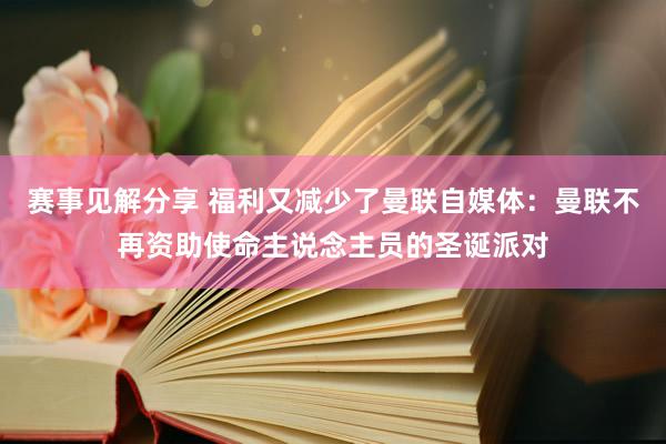 赛事见解分享 福利又减少了曼联自媒体：曼联不再资助使命主说念主员的圣诞派对