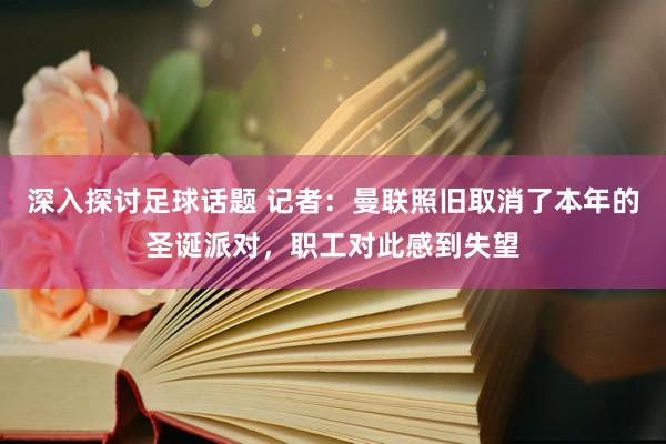 深入探讨足球话题 记者：曼联照旧取消了本年的圣诞派对，职工对此感到失望